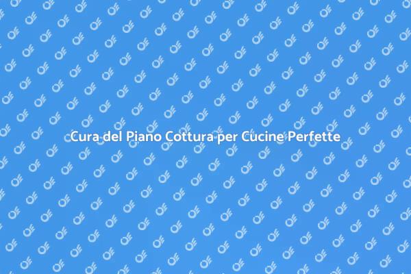 Manutenzione Essenziale per il Piano Cottura
