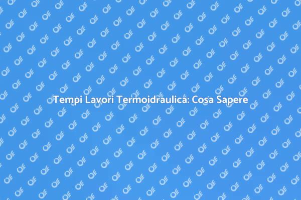 Lavori di Termoidraulica: Tempistiche e Fattori