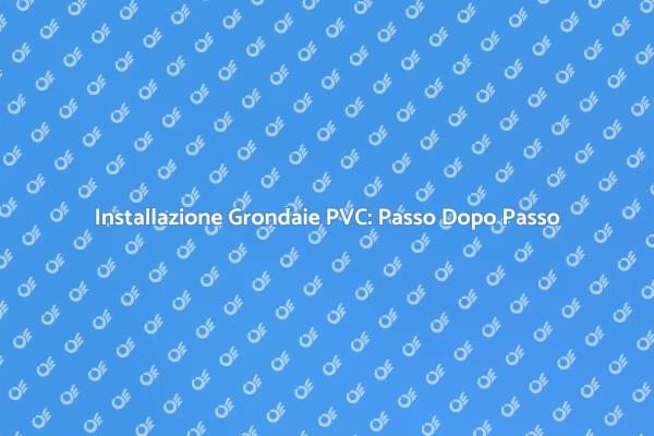 Montaggio Grondaie PVC: Tutto Quello che Devi Sapere