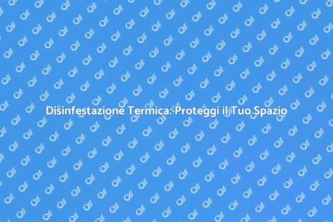 Disinfestazione Termica: Soluzione Efficace