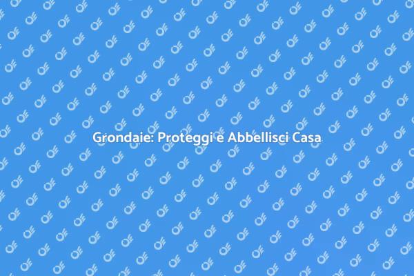 Grondaie: Essenziali per la Tua Casa