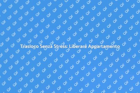 Liberare un Appartamento Facile e Veloce
