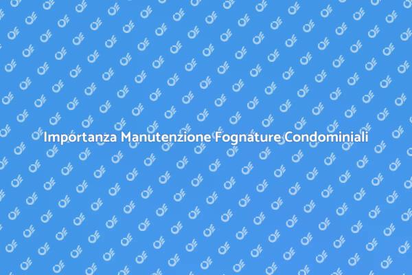 Manutenzione Fognature: Fondamentale per il Comfort