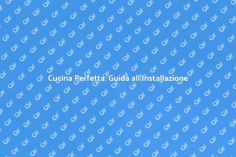 Installare una Cucina da Sogno