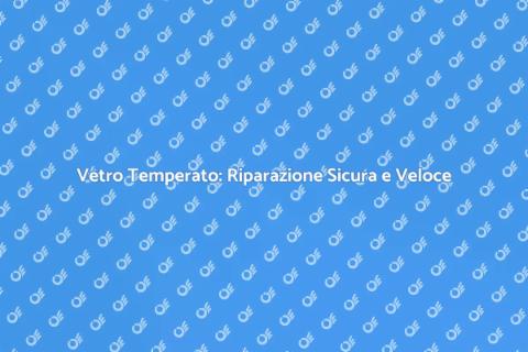Riparazione Vetro Temperato: Guida Pratica