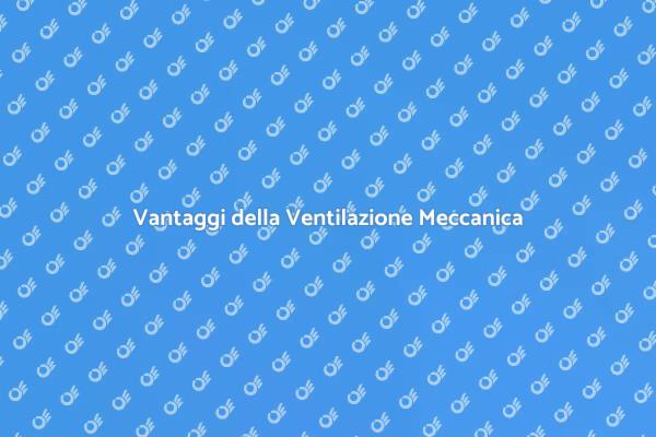 Vantaggi della Ventilazione Meccanica