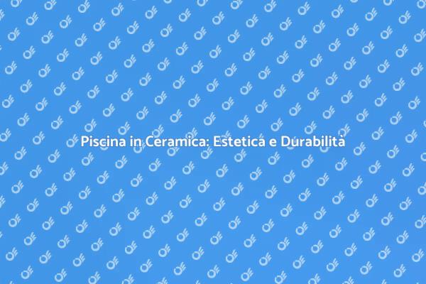 La Ceramica per Rivestire la Tua Piscina
