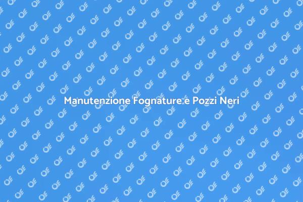 Fognature e Pozzi Neri: Pulizia Necessaria