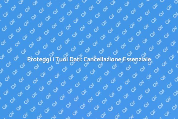 Cancellazione Dati: Fondamentale per la Privacy