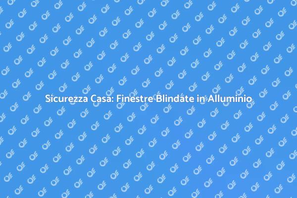 Finestre Sicure per la Tua Casa