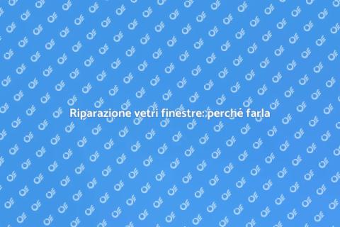 Riparare vetri finestre: guida essenziale