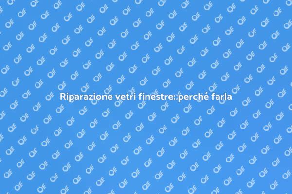 Riparare vetri finestre per la tua sicurezza