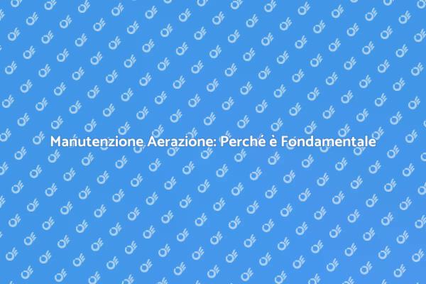 Manutenzione Aerazione: Fondamentale per la Sicurezza