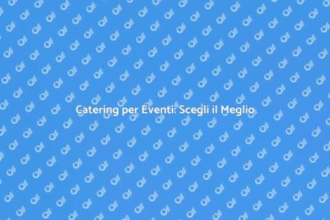 Catering per Eventi: Un'Esperienza Unica