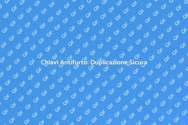 Chiavi Antifurto: Importanza della Duplicazione