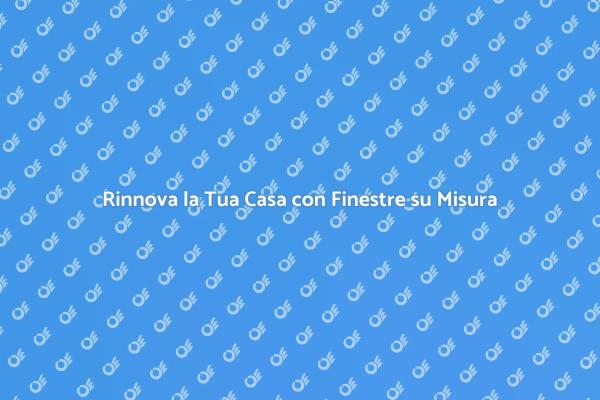 Finestre su Misura per la Tua Casa