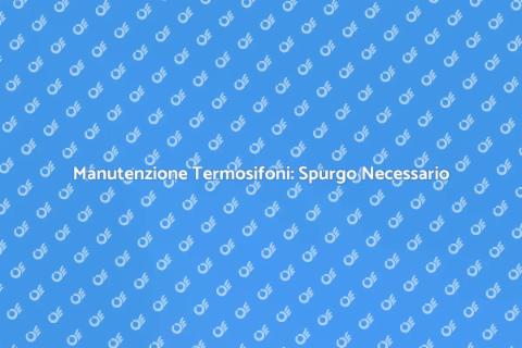 Spurgare Termosifoni: Operazione Necessaria