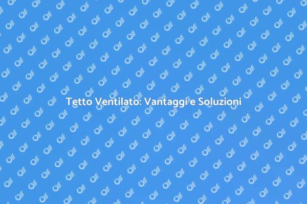 Tetto Ventilato: Comfort e Risparmio