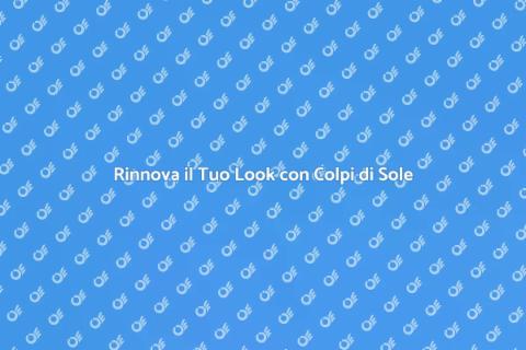 Colpi di Sole: Rinnova il Tuo Look