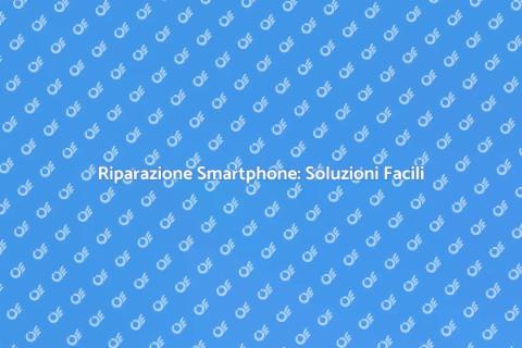 Riparare Smartphone: Guida Completa