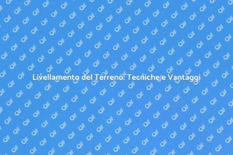 Livellamento del Terreno: Guida Completa
