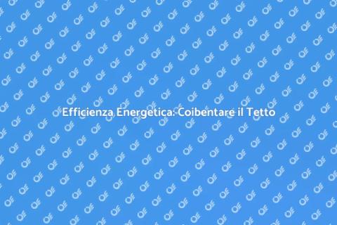 Coibentare il Tetto: Vantaggi Energetici