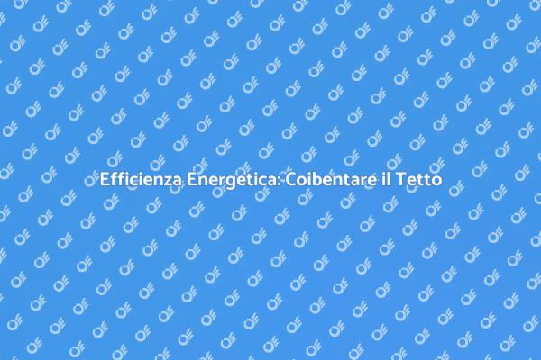 Coibentazione Tetto: Risparmio Energetico
