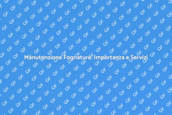 Pulizia Fognature: Perché è Fondamentale