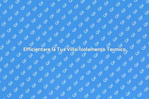 Termoisolare una Villa: Comfort e Risparmio
