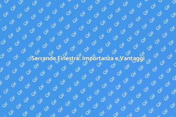 Serrande Finestre: Scopri i Benefici