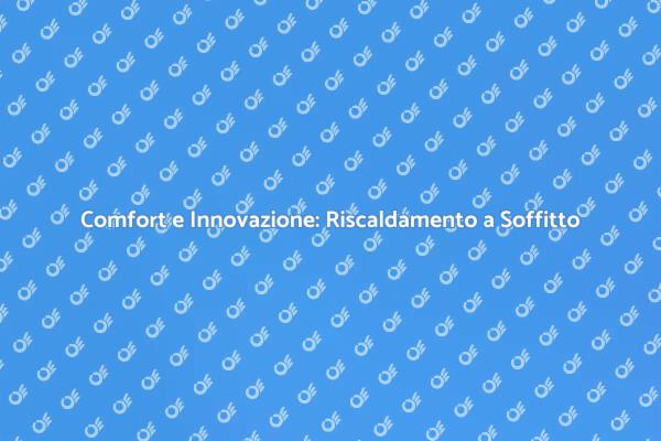 Riscaldamento a Soffitto: Scopri i Vantaggi