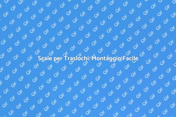 Scale per Traslochi: La Soluzione Ideale