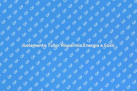 Isolamento Tubo: Efficienza Energetica