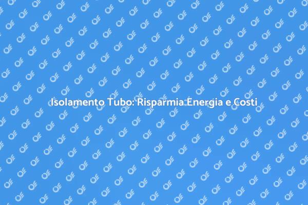 Isolamento del Tubo: Comfort e Risparmio