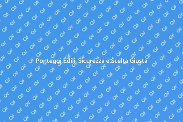 Ponteggi Edili: Sicurezza Prima di Tutto