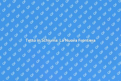 Tetto in Schiuma: Innovazione e Vantaggi