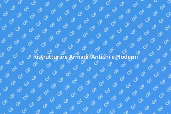 Ristrutturazione di Armadi: Antichi e Moderni