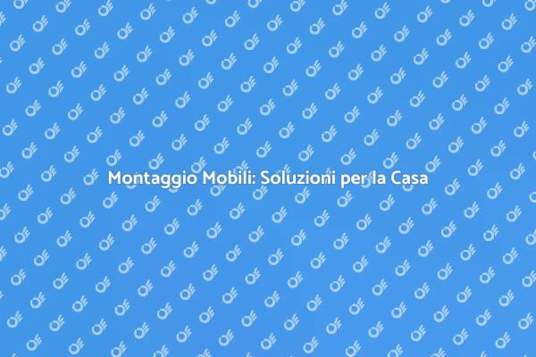 Montaggio Mobili: Trasforma il Tuo Spazio