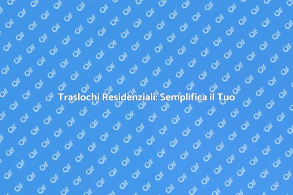 Semplifica il Tuo Trasloco Residenziale