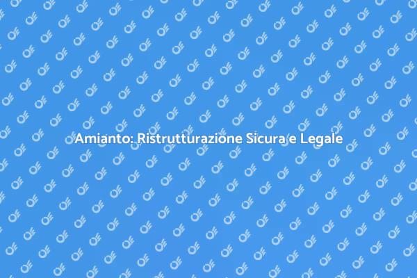 Sicurezza nelle Ristrutturazioni: Amianto