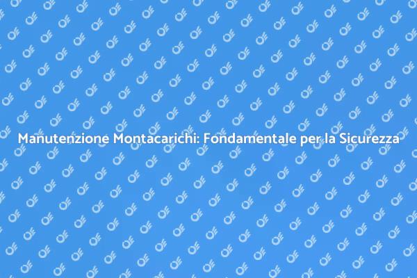 Montacarichi: Sicurezza e Manutenzione Essenziali
