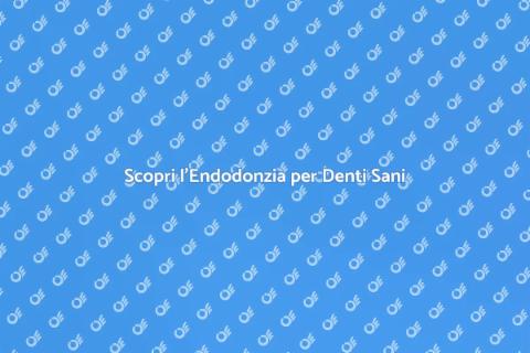 Endodonzia: Cura Dentale Efficace