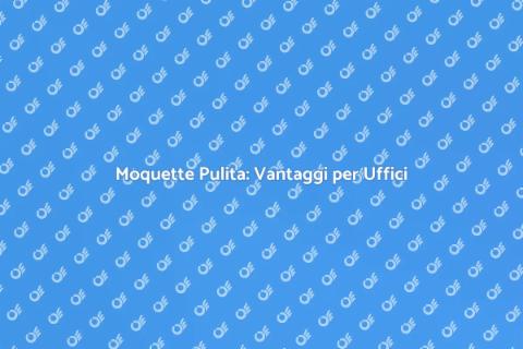 Pulizia Moquette per Uffici Professionali
