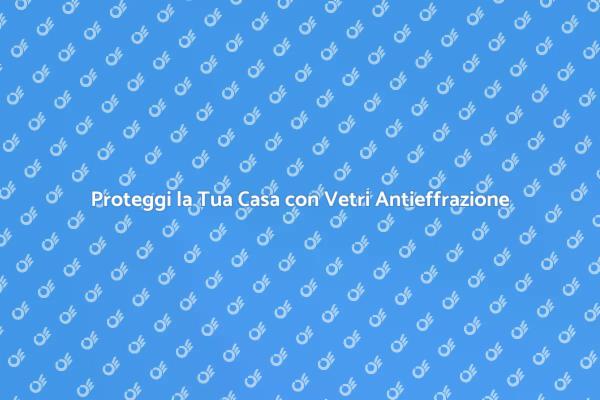 Sicurezza e Design: Vetri Antieffrazione