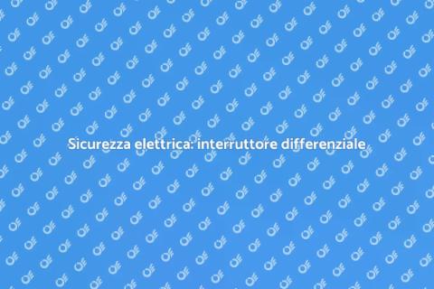 Interruttore differenziale: sicurezza elettrica