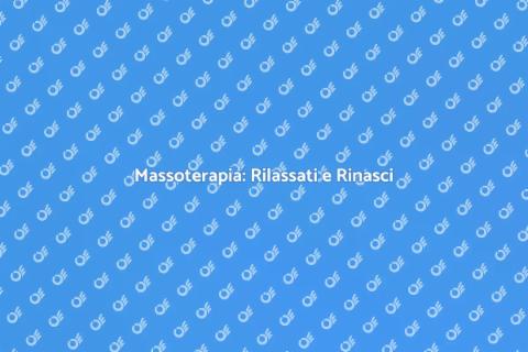 Massoterapia: Benefici per Corpo e Mente