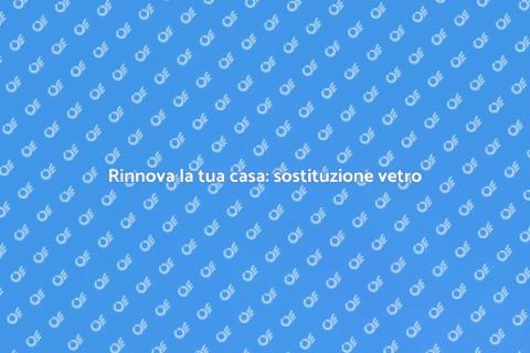 Sostituzione vetro: guida alla ristrutturazione