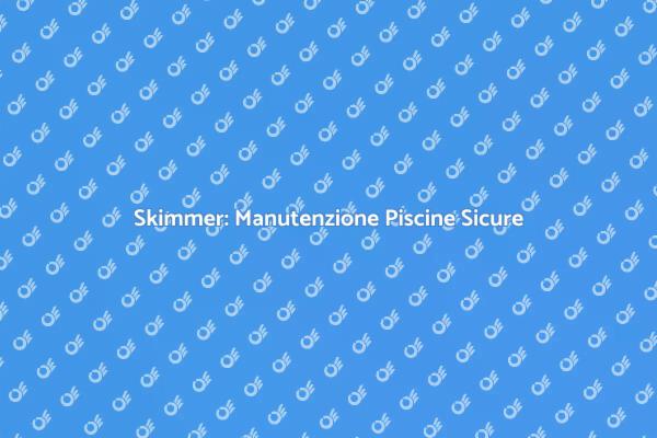 Manutenzione Skimmer: Sicurezza Prima di Tutto