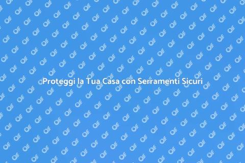 Sicurezza per Serramenti: Proteggi Casa