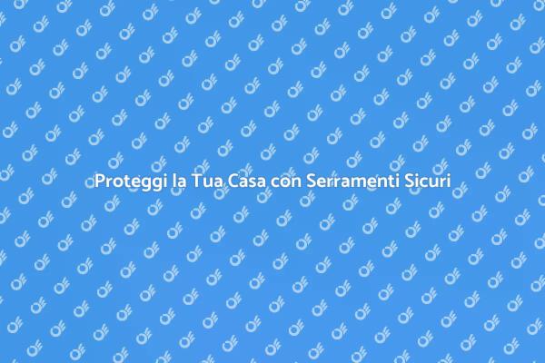 Protezione Serramenti: La Tua Sicurezza